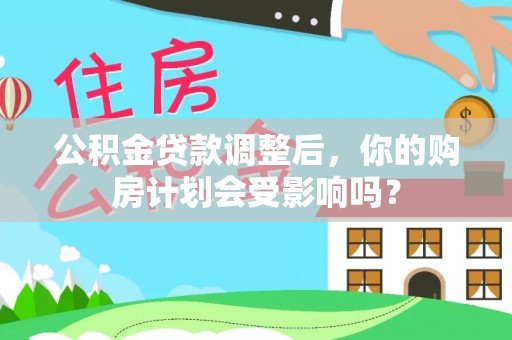 临清公积金贷款调整后，你的购房计划会受影响吗？