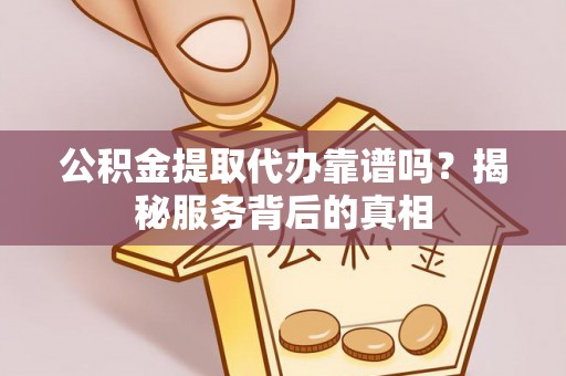 临清公积金提取代办靠谱吗？揭秘服务背后的真相