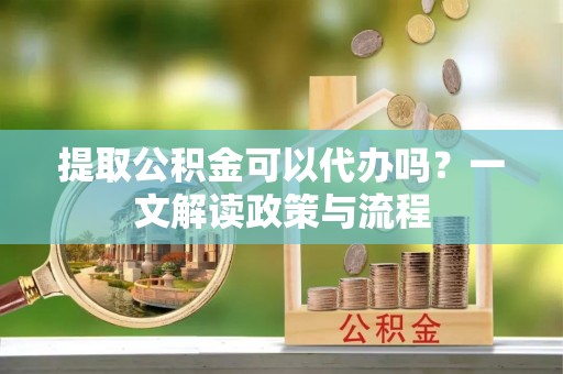 临清提取公积金可以代办吗？一文解读政策与流程