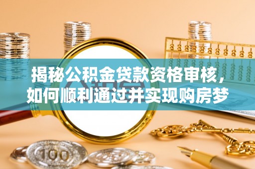 临清揭秘公积金贷款资格审核，如何顺利通过并实现购房梦想