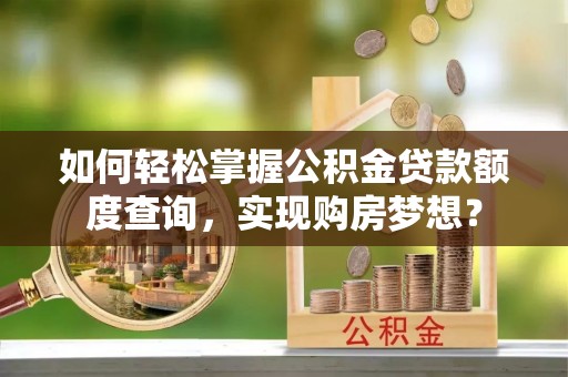 临清如何轻松掌握公积金贷款额度查询，实现购房梦想？
