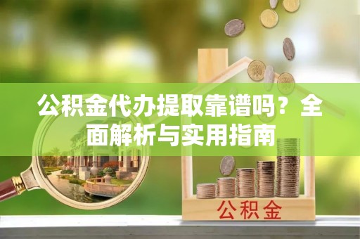 临清公积金代办提取靠谱吗？全面解析与实用指南