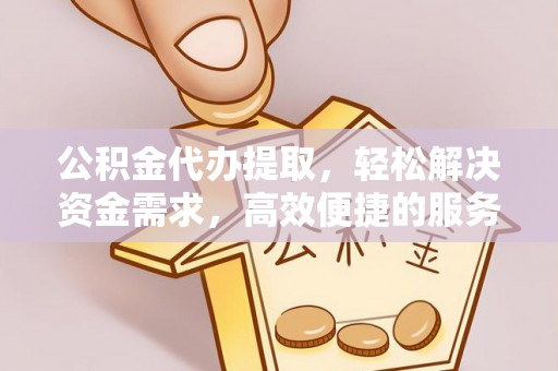 临清公积金代办提取，轻松解决资金需求，高效便捷的服务选择