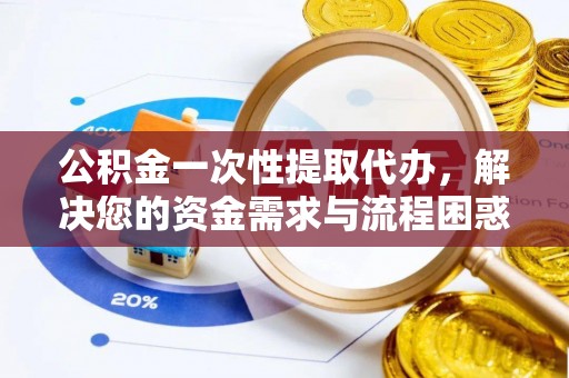 临清公积金一次性提取代办，解决您的资金需求与流程困惑