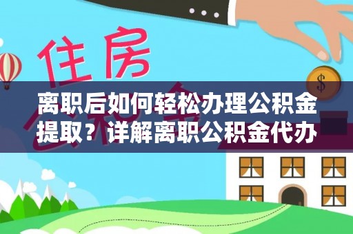 临清离职后如何轻松办理公积金提取？详解离职公积金代办提取流程