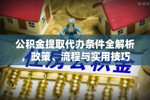 临清公积金提取代办条件全解析，政策、流程与实用技巧