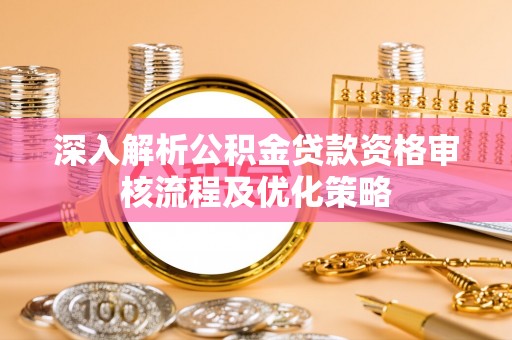 临清深入解析公积金贷款资格审核流程及优化策略
