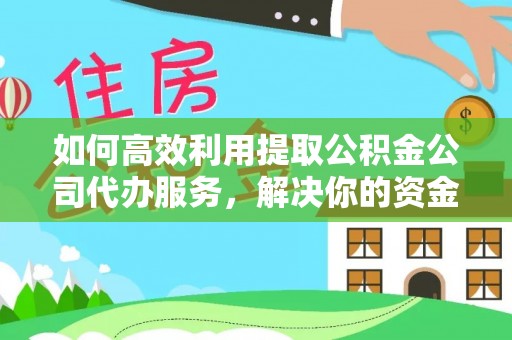 临清如何高效利用提取公积金公司代办服务，解决你的资金难题