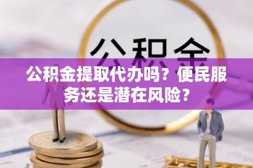临清公积金提取代办吗？便民服务还是潜在风险？