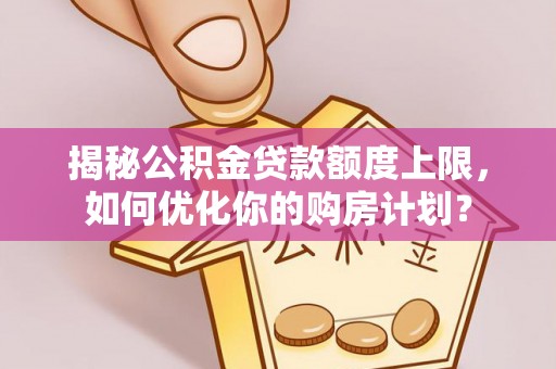 临清揭秘公积金贷款额度上限，如何优化你的购房计划？