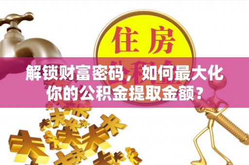 临清解锁财富密码，如何最大化你的公积金提取金额？