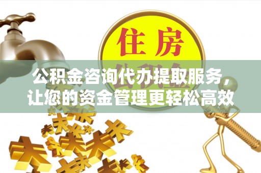 临清公积金咨询代办提取服务，让您的资金管理更轻松高效