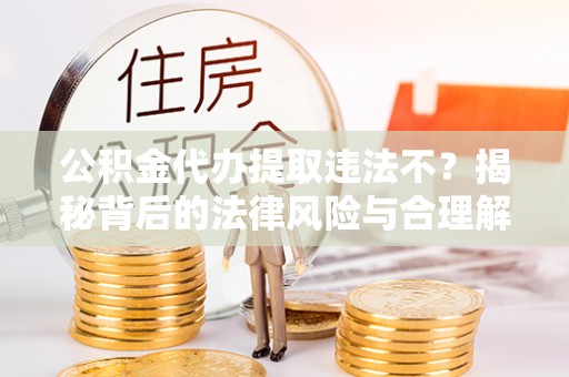 临清公积金代办提取违法不？揭秘背后的法律风险与合理解决方案