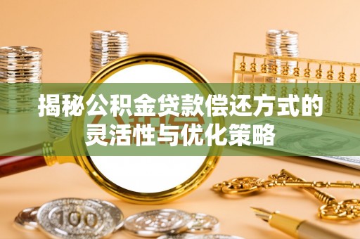 临清揭秘公积金贷款偿还方式的灵活性与优化策略