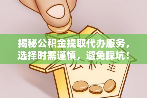 临清揭秘公积金提取代办服务，选择时需谨慎，避免踩坑！