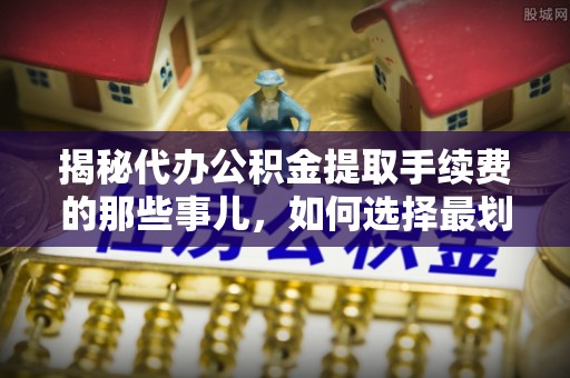 临清揭秘代办公积金提取手续费的那些事儿，如何选择最划算的服务？