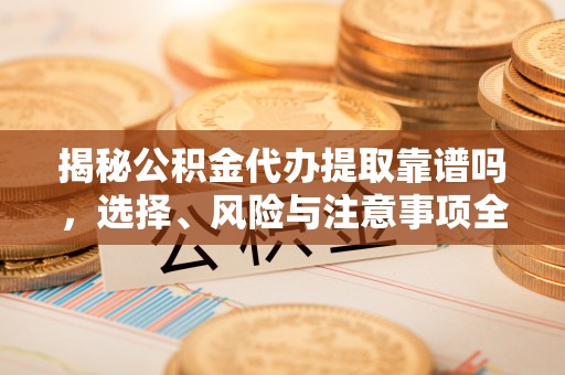 临清揭秘公积金代办提取靠谱吗，选择、风险与注意事项全解析