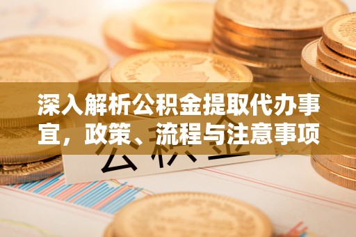 临清深入解析公积金提取代办事宜，政策、流程与注意事项全攻略