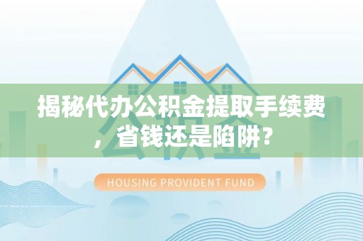 临清揭秘代办公积金提取手续费，省钱还是陷阱？