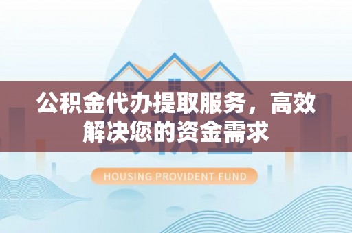 临清公积金代办提取服务，高效解决您的资金需求