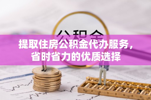 临清提取住房公积金代办服务，省时省力的优质选择