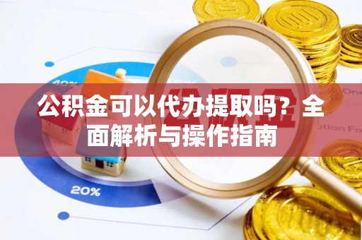 临清公积金可以代办提取吗？全面解析与操作指南