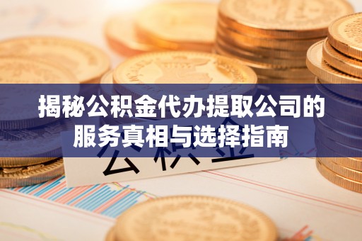 临清揭秘公积金代办提取公司的服务真相与选择指南