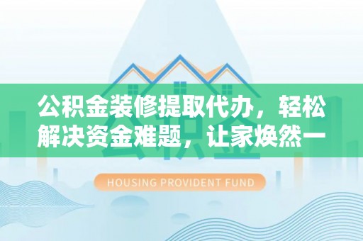 临清公积金装修提取代办，轻松解决资金难题，让家焕然一新