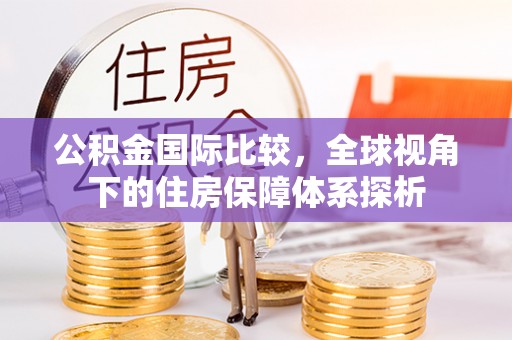 临清公积金国际比较，全球视角下的住房保障体系探析