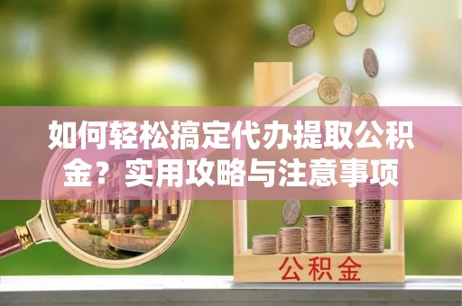 临清如何轻松搞定代办提取公积金？实用攻略与注意事项