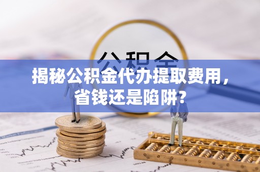 临清揭秘公积金代办提取费用，省钱还是陷阱？