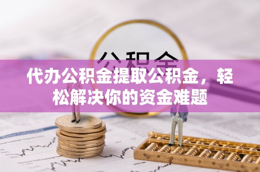 临清代办公积金提取公积金，轻松解决你的资金难题
