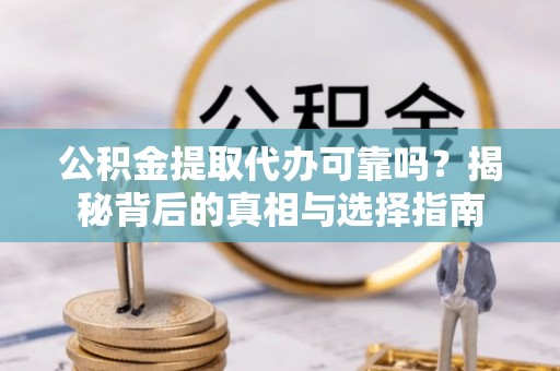 临清公积金提取代办可靠吗？揭秘背后的真相与选择指南