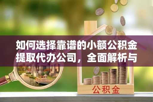临清如何选择靠谱的小额公积金提取代办公司，全面解析与实用指南