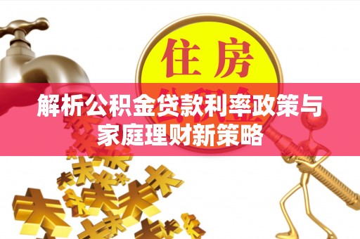 临清解析公积金贷款利率政策与家庭理财新策略