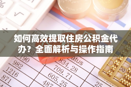 临清如何高效提取住房公积金代办？全面解析与操作指南