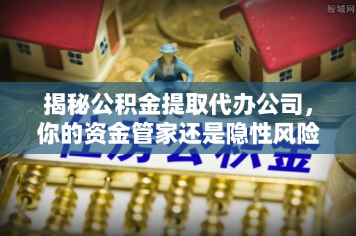 临清揭秘公积金提取代办公司，你的资金管家还是隐性风险？