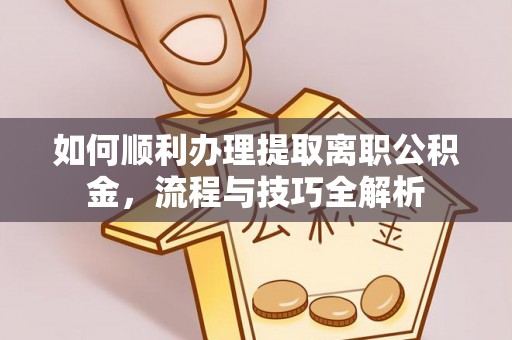 临清如何顺利办理提取离职公积金，流程与技巧全解析