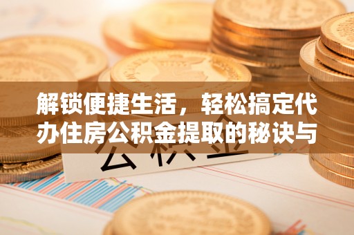临清解锁便捷生活，轻松搞定代办住房公积金提取的秘诀与技巧