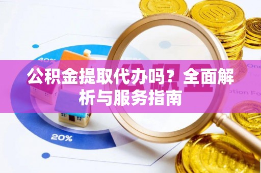 临清公积金提取代办吗？全面解析与服务指南