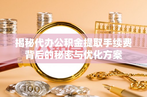 临清揭秘代办公积金提取手续费背后的秘密与优化方案