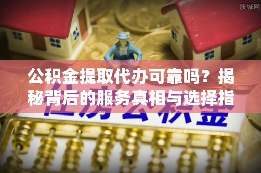 临清公积金提取代办可靠吗？揭秘背后的服务真相与选择指南