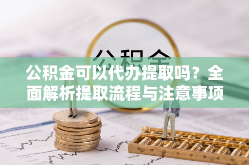 临清公积金可以代办提取吗？全面解析提取流程与注意事项