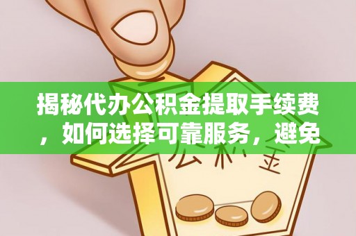 临清揭秘代办公积金提取手续费，如何选择可靠服务，避免隐形陷阱