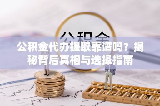 临清公积金代办提取靠谱吗？揭秘背后真相与选择指南