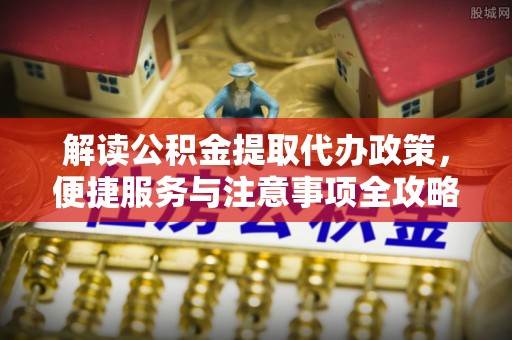 临清解读公积金提取代办政策，便捷服务与注意事项全攻略