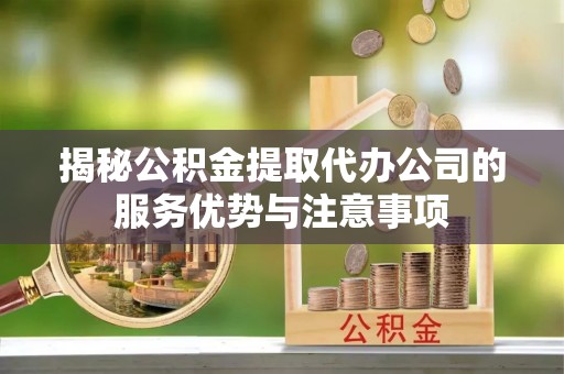 临清揭秘公积金提取代办公司的服务优势与注意事项