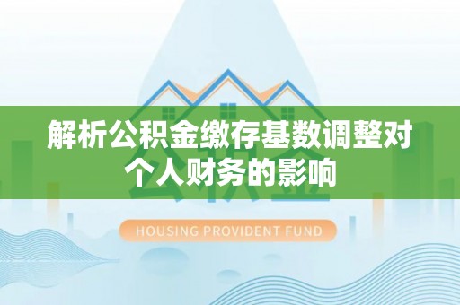 临清解析公积金缴存基数调整对个人财务的影响