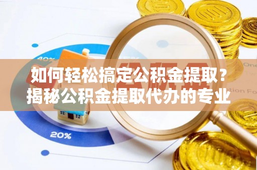 临清如何轻松搞定公积金提取？揭秘公积金提取代办的专业服务
