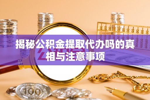 临清揭秘公积金提取代办吗的真相与注意事项
